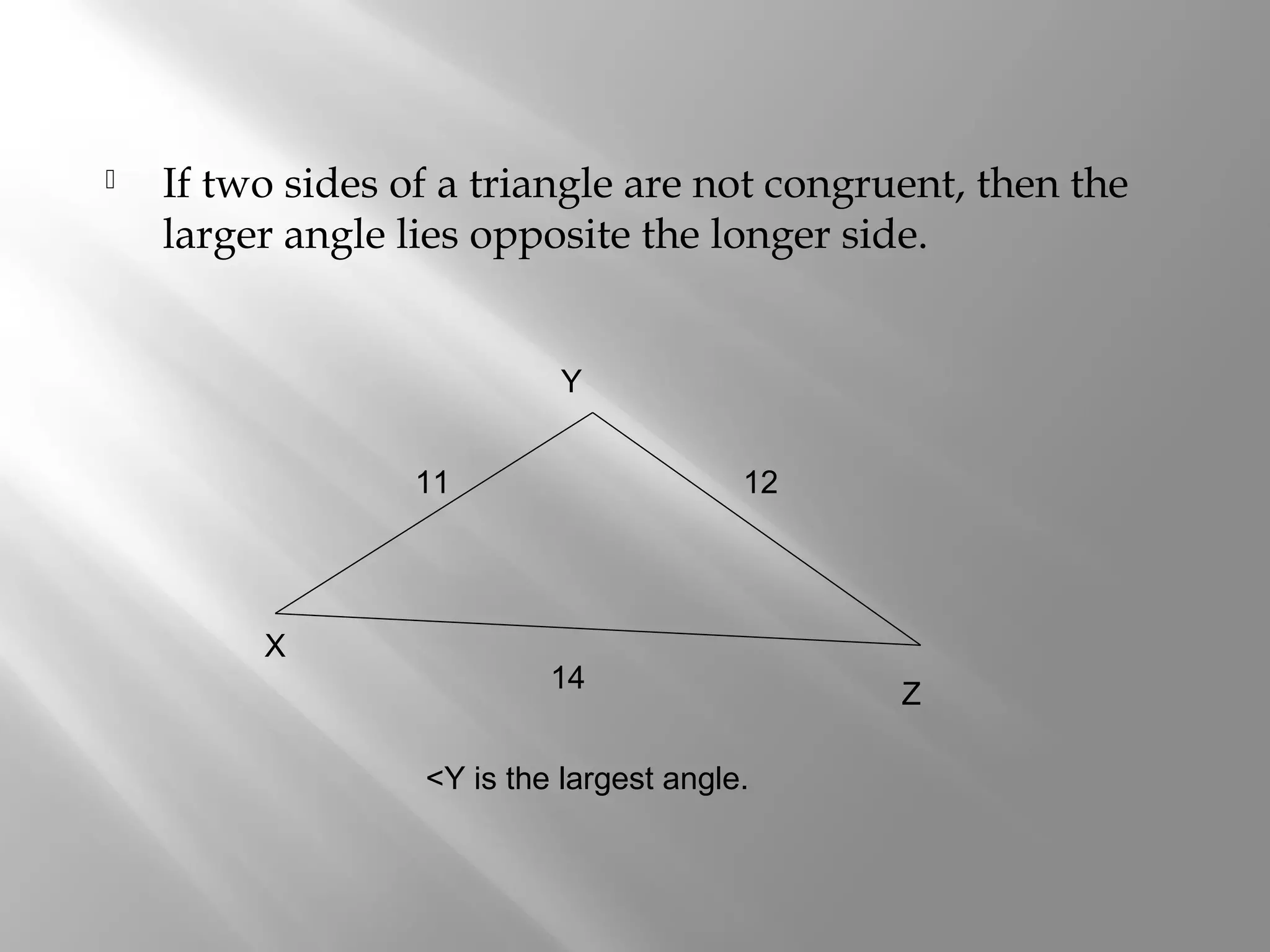  If two sides of a triangle are not congruent, then the 
larger angle lies opposite the longer side. 
X 
Y 
11 12 
14 Z 
<Y is the largest angle. 
 