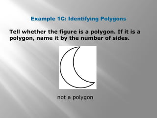 Example 1C: Identifying Polygons 
Tell whether the figure is a polygon. If it is a 
polygon, name it by the number of sides. 
not a polygon 
 