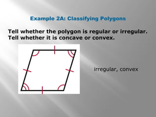 Example 2A: Classifying Polygons 
Tell whether the polygon is regular or irregular. 
Tell whether it is concave or convex. 
irregular, convex 
 