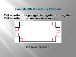 Example 2B: Classifying Polygons 
Tell whether the polygon is regular or irregular. 
Tell whether it is concave or convex. 
irregular, concave 
 