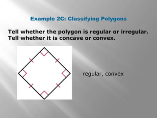 Example 2C: Classifying Polygons 
Tell whether the polygon is regular or irregular. 
Tell whether it is concave or convex. 
regular, convex 
 