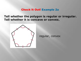 Check It Out! Example 2a 
Tell whether the polygon is regular or irregular. 
Tell whether it is concave or convex. 
regular, convex 
 