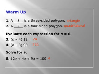 Warm Up 
1. A ? is a three-sided polygon. 
2. A ? is a four-sided polygon. 
Evaluate each expression for n = 6. 
3. (n – 4) 12 
4. (n – 3) 90 
Solve for a. 
5. 12a + 4a + 9a = 100 
triangle 
quadrilateral 
24 
270 
4 
 