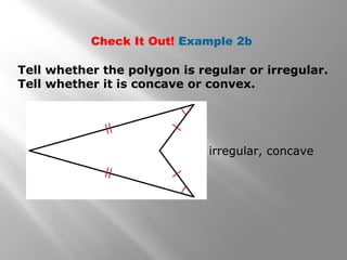 Check It Out! Example 2b 
Tell whether the polygon is regular or irregular. 
Tell whether it is concave or convex. 
irregular, concave 
 
