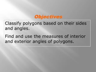 Objectives 
Classify polygons based on their sides 
and angles. 
Find and use the measures of interior 
and exterior angles of polygons. 
 