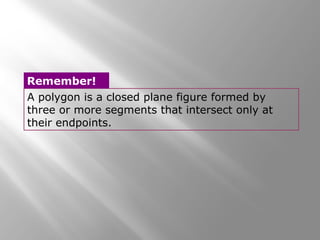 Remember! 
A polygon is a closed plane figure formed by 
three or more segments that intersect only at 
their endpoints. 
 