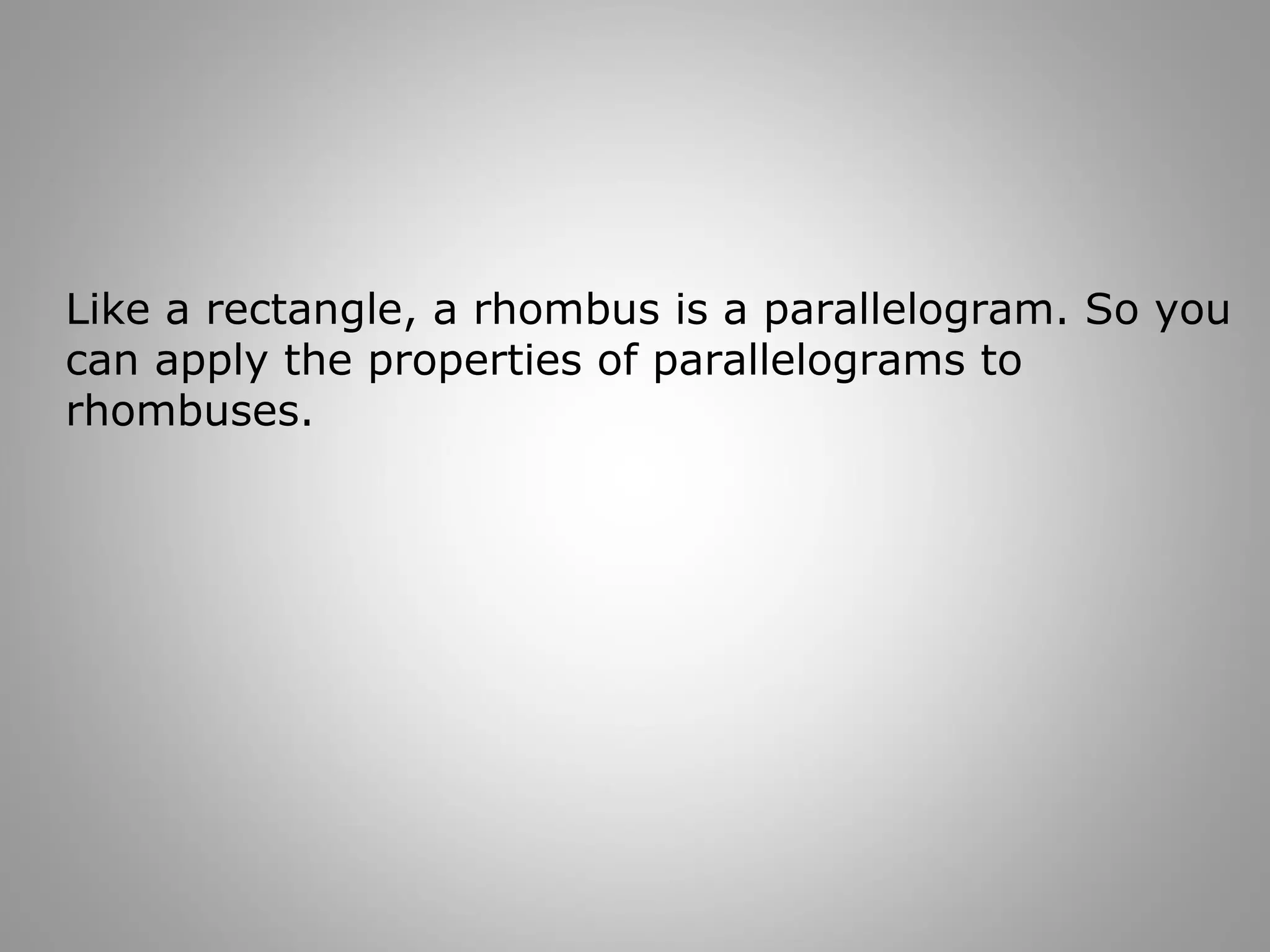 Like a rectangle, a rhombus is a parallelogram. So you 
can apply the properties of parallelograms to 
rhombuses. 
 