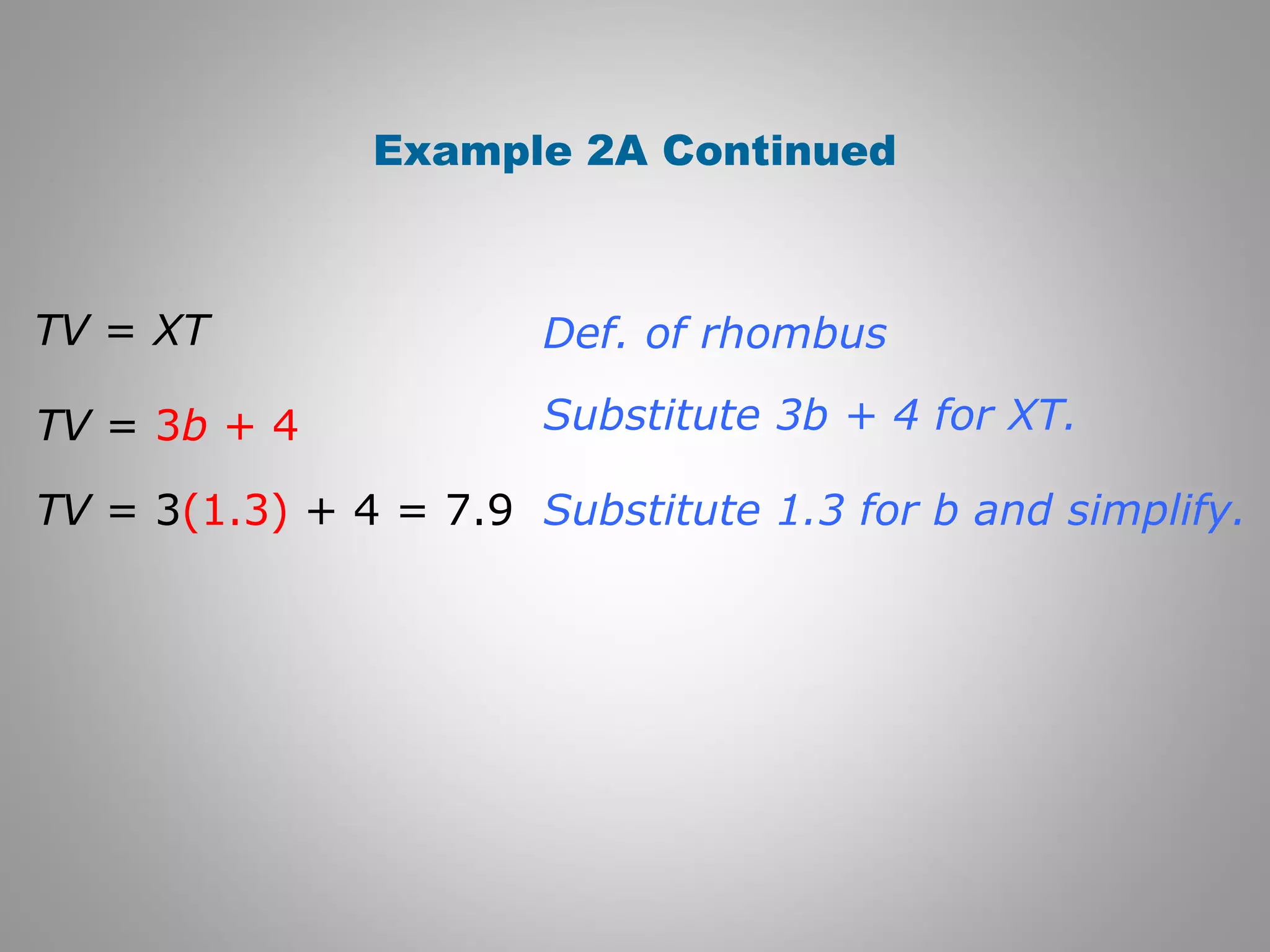Example 2A Continued 
Def. of rhombus 
Substitute 3b + 4 for XT. 
Substitute 1.3 for b and simplify. 
TV = XT 
TV = 3b + 4 
TV = 3(1.3) + 4 = 7.9 
 