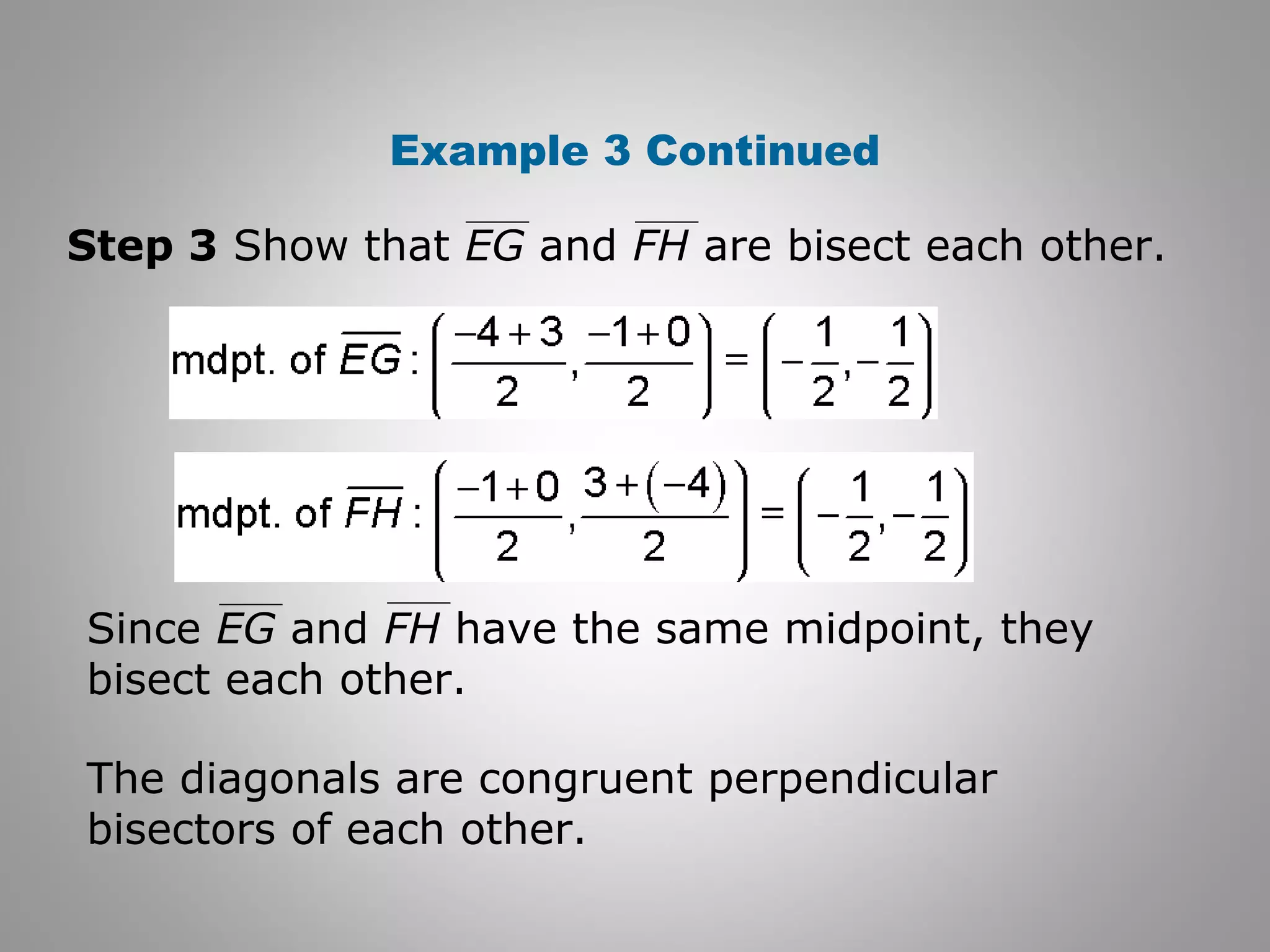 Example 3 Continued 
Step 3 Show that EG and FH are bisect each other. 
Since EG and FH have the same midpoint, they 
bisect each other. 
The diagonals are congruent perpendicular 
bisectors of each other. 
 