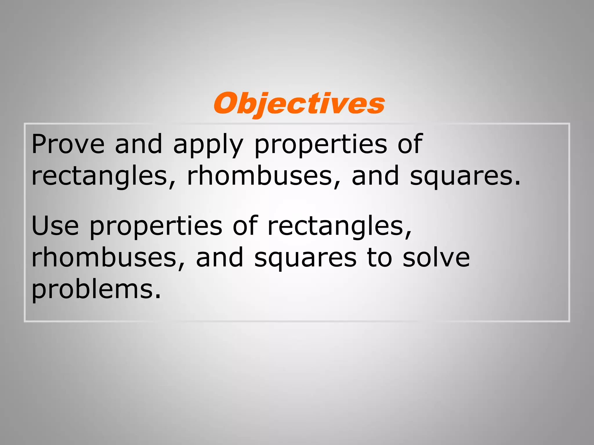 Objectives 
Prove and apply properties of 
rectangles, rhombuses, and squares. 
Use properties of rectangles, 
rhombuses, and squares to solve 
problems. 
 