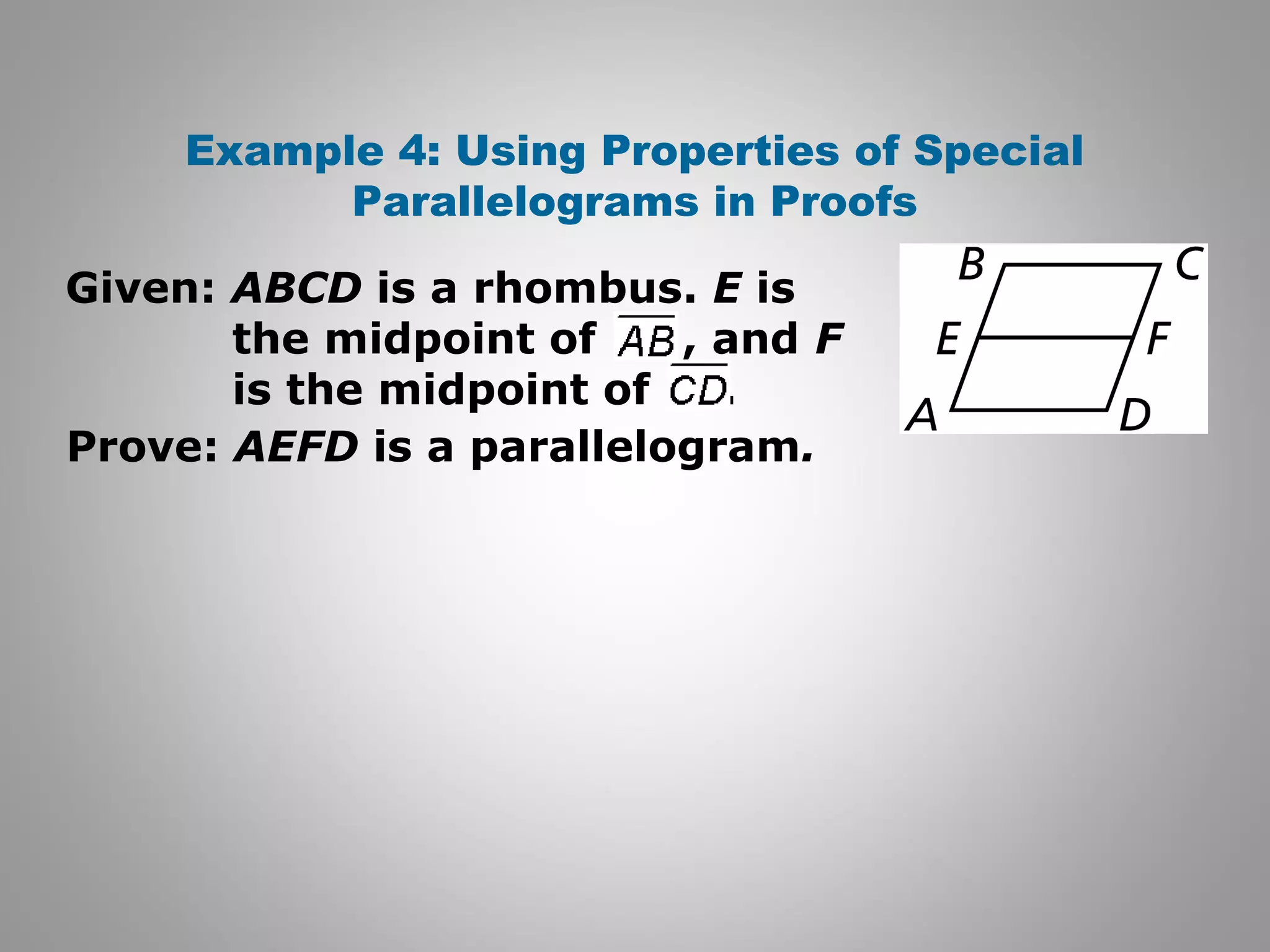 Example 4: Using Properties of Special 
Parallelograms in Proofs 
Given: ABCD is a rhombus. E is 
the midpoint of , and F 
is the midpoint of . 
Prove: AEFD is a parallelogram. 
 