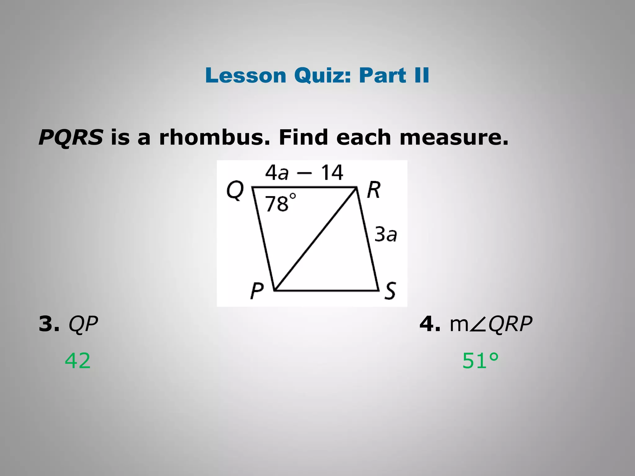 Lesson Quiz: Part II 
PQRS is a rhombus. Find each measure. 
3. QP 4. mÐQRP 
42 51° 
 