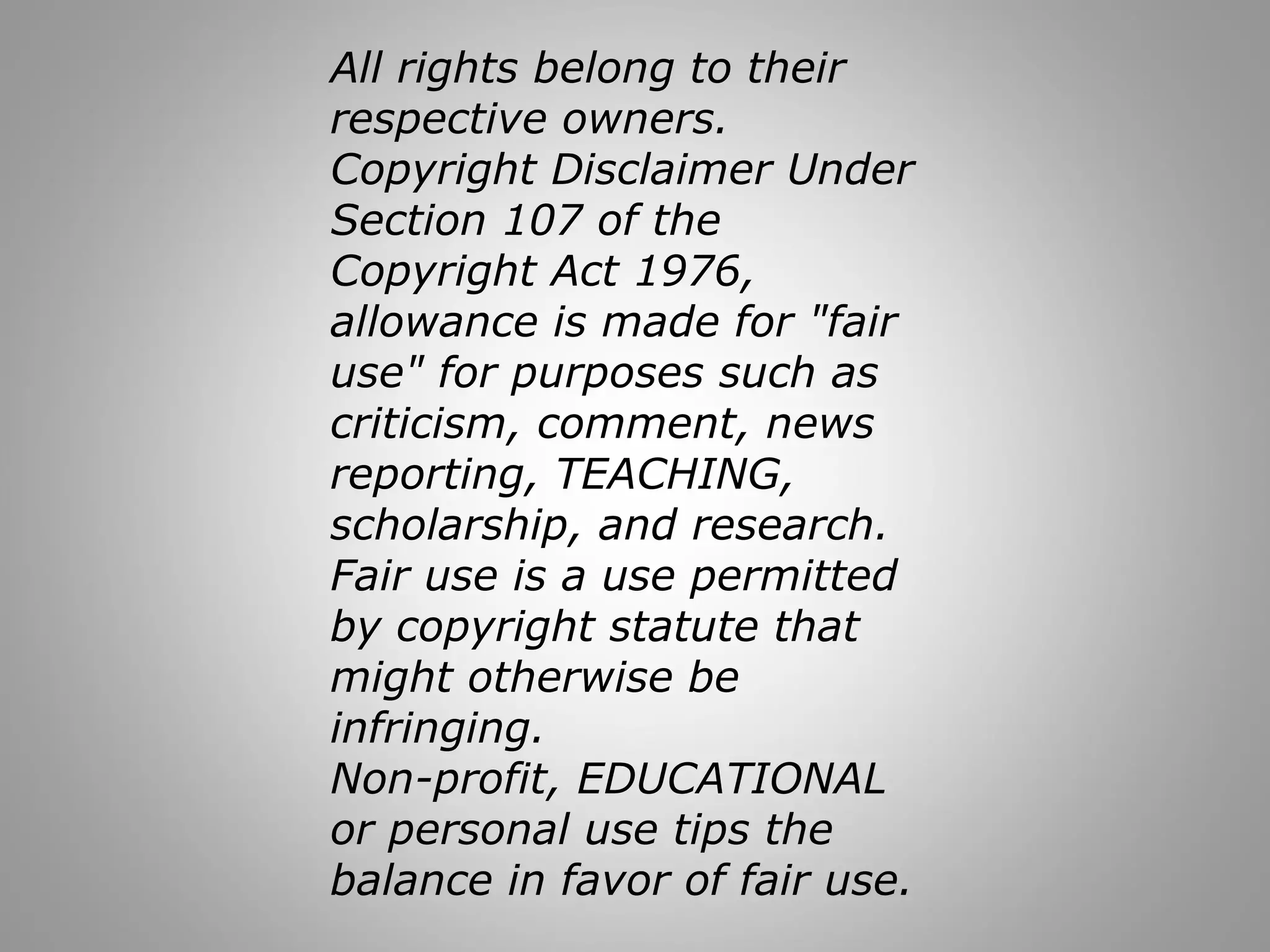 All rights belong to their 
respective owners. 
Copyright Disclaimer Under 
Section 107 of the 
Copyright Act 1976, 
allowance is made for "fair 
use" for purposes such as 
criticism, comment, news 
reporting, TEACHING, 
scholarship, and research. 
Fair use is a use permitted 
by copyright statute that 
might otherwise be 
infringing. 
Non-profit, EDUCATIONAL 
or personal use tips the 
balance in favor of fair use. 
