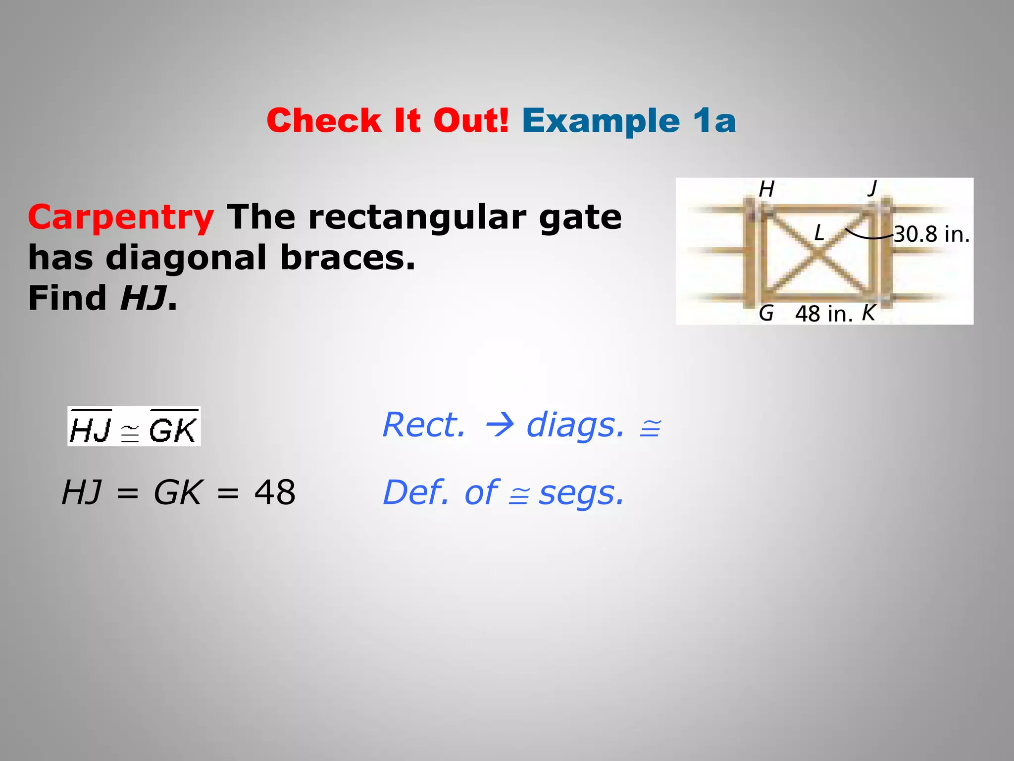 Check It Out! Example 1a 
Carpentry The rectangular gate 
has diagonal braces. 
Find HJ. 
Rect.  diags. @ 
Def. of @ segs. 
HJ = GK = 48 
 