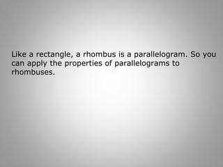 Like a rectangle, a rhombus is a parallelogram. So you 
can apply the properties of parallelograms to 
rhombuses. 
 