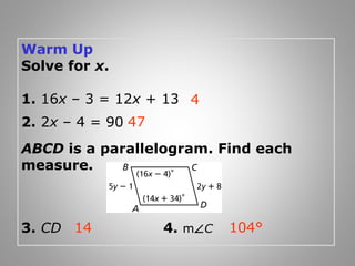 Warm Up 
Solve for x. 
1. 16x – 3 = 12x + 13 
4 
2. 2x – 4 = 90 
47 
ABCD is a parallelogram. Find each 
measure. 
14 104° 
3. CD 4. mÐC 
 