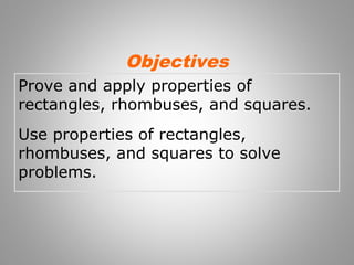 Objectives 
Prove and apply properties of 
rectangles, rhombuses, and squares. 
Use properties of rectangles, 
rhombuses, and squares to solve 
problems. 
 