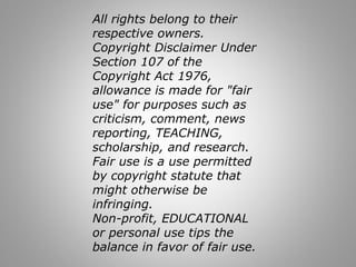 All rights belong to their 
respective owners. 
Copyright Disclaimer Under 
Section 107 of the 
Copyright Act 1976, 
allowance is made for "fair 
use" for purposes such as 
criticism, comment, news 
reporting, TEACHING, 
scholarship, and research. 
Fair use is a use permitted 
by copyright statute that 
might otherwise be 
infringing. 
Non-profit, EDUCATIONAL 
or personal use tips the 
balance in favor of fair use. 
