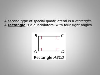 A second type of special quadrilateral is a rectangle. 
A rectangle is a quadrilateral with four right angles. 
 