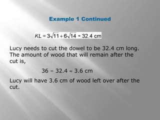 Example 1 Continued 
Lucy needs to cut the dowel to be 32.4 cm long. 
The amount of wood that will remain after the 
cut is, 
36 – 32.4 » 3.6 cm 
Lucy will have 3.6 cm of wood left over after the 
cut. 
 