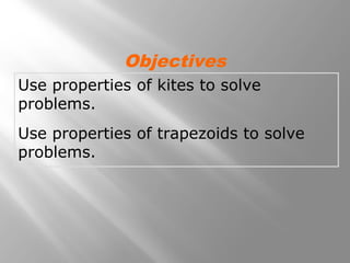 Objectives 
Use properties of kites to solve 
problems. 
Use properties of trapezoids to solve 
problems. 
 