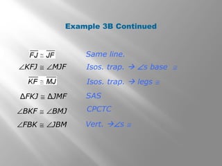 Example 3B Continued 
Same line. 
Isos. trap.  Ðs base @ 
Isos. trap.  legs @ 
SAS 
CPCTC 
Vert. Ðs @ 
ÐKFJ @ ÐMJF 
ΔFKJ @ ΔJMF 
ÐBKF @ ÐBMJ 
ÐFBK @ ÐJBM 
 