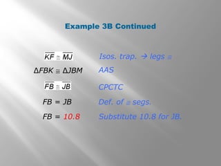 Example 3B Continued 
Isos. trap.  legs @ 
AAS 
CPCTC 
Def. of @ segs. 
Substitute 10.8 for JB. 
ΔFBK @ ΔJBM 
FB = JB 
FB = 10.8 
 