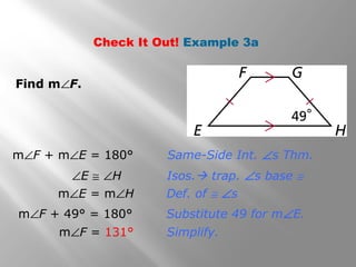 Check It Out! Example 3a 
Same-Side Int. Ðs Thm. 
Isos. trap. Ðs base @ 
Def. of @ Ðs 
Substitute 49 for mÐE. 
mÐF + mÐE = 180° 
ÐE @ ÐH 
mÐE = mÐH 
mÐF + 49° = 180° 
mÐF = 131° 
Simplify. 
Find mÐF. 
 