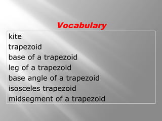 Vocabulary 
kite 
trapezoid 
base of a trapezoid 
leg of a trapezoid 
base angle of a trapezoid 
isosceles trapezoid 
midsegment of a trapezoid 
 