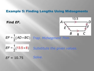 Example 5: Finding Lengths Using Midsegments 
Find EF. 
Trap. Midsegment Thm. 
Substitute the given values. 
EF = 10.75 Solve. 
 