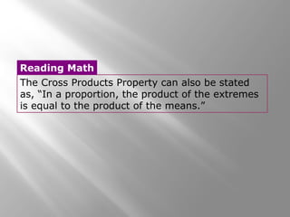 Reading Math 
The Cross Products Property can also be stated 
as, “In a proportion, the product of the extremes 
is equal to the product of the means.” 
 