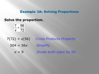 Example 3A: Solving Proportions 
Solve the proportion. 
Cross Products Property 
Simplify. 
Divide both sides by 56. 
7(72) = x(56) 
504 = 56x 
x = 9 
 