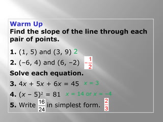 Warm Up 
Find the slope of the line through each 
pair of points. 
1. (1, 5) and (3, 9) 
2 
2. (–6, 4) and (6, –2) 
Solve each equation. 
3. 4x + 5x + 6x = 45 
x = 3 
4. (x – 5)2 = 81 
x = 14 or x = –4 
5. Write in simplest form. 
 