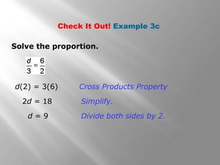 Check It Out! Example 3c 
Solve the proportion. 
Cross Products Property 
Simplify. 
Divide both sides by 2. 
d(2) = 3(6) 
2d = 18 
d = 9 
 