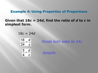 Example 4: Using Properties of Proportions 
Given that 18c = 24d, find the ratio of d to c in 
simplest form. 
18c = 24d 
Divide both sides by 24c. 
Simplify. 
 