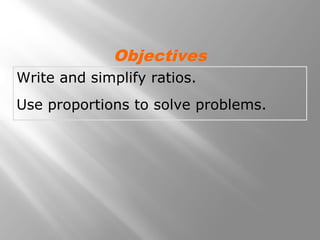 Objectives 
Write and simplify ratios. 
Use proportions to solve problems. 
 