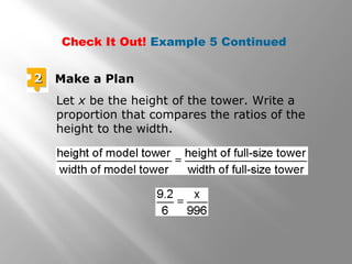 Check It Out! Example 5 Continued 
22 Make a Plan 
Let x be the height of the tower. Write a 
proportion that compares the ratios of the 
height to the width. 
 