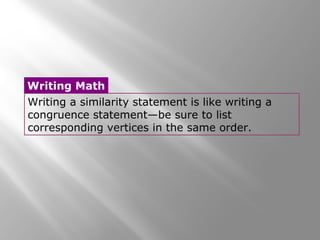 Writing Math 
Writing a similarity statement is like writing a 
congruence statement—be sure to list 
corresponding vertices in the same order. 
 