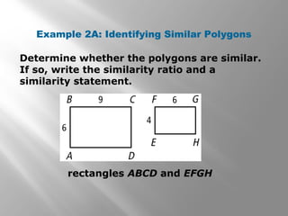Example 2A: Identifying Similar Polygons 
Determine whether the polygons are similar. 
If so, write the similarity ratio and a 
similarity statement. 
rectangles ABCD and EFGH 
 