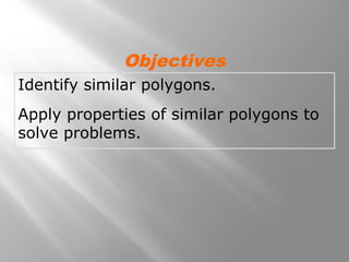 Objectives 
Identify similar polygons. 
Apply properties of similar polygons to 
solve problems. 
 