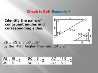 Check It Out! Example 1 
Identify the pairs of 
congruent angles and 
corresponding sides. 
ÐB @ ÐG and ÐC @ ÐH. 
By the Third Angles Theorem, ÐA @ ÐJ. 
 