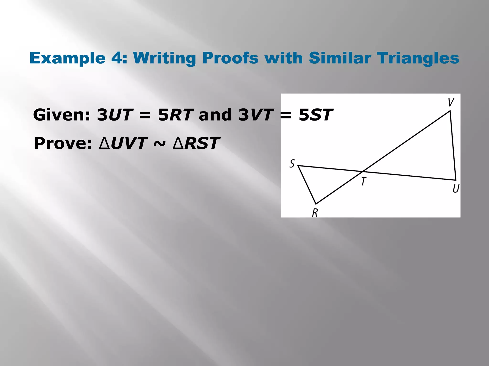Example 4: Writing Proofs with Similar Triangles 
Given: 3UT = 5RT and 3VT = 5ST 
Prove: ΔUVT ~ ΔRST 
 