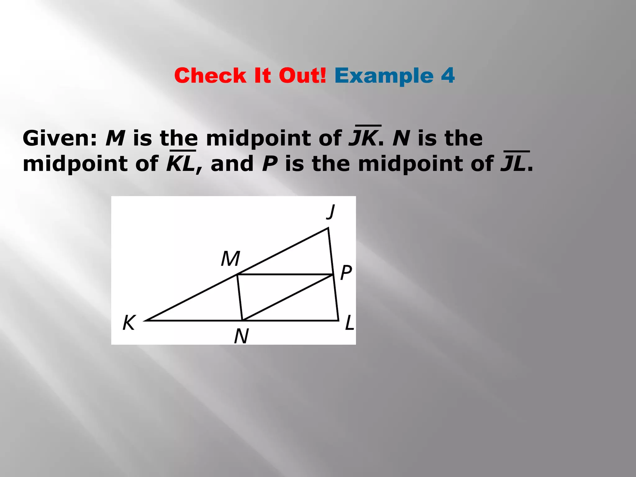 Check It Out! Example 4 
Given: M is the midpoint of JK. N is the 
midpoint of KL, and P is the midpoint of JL. 
 