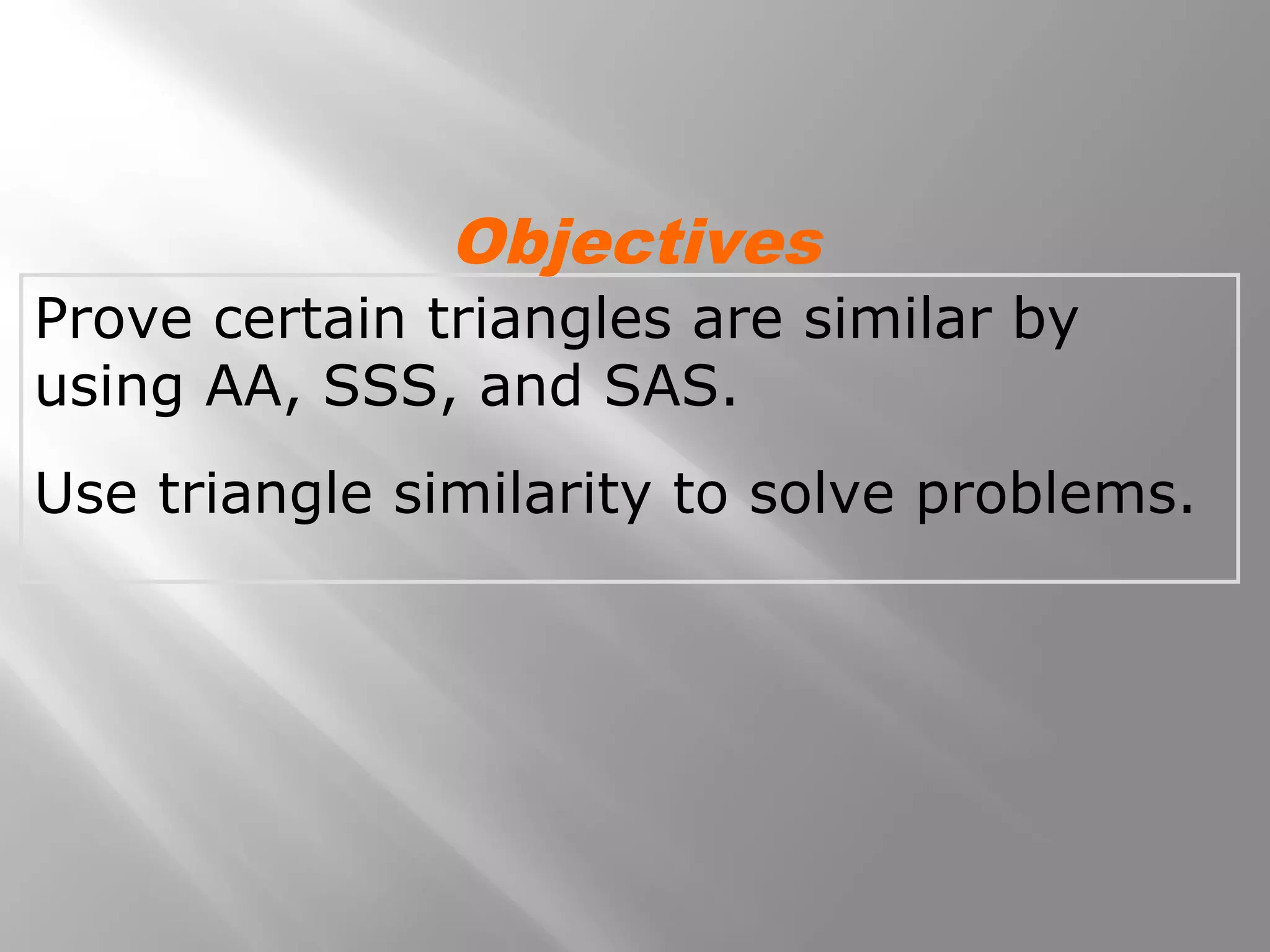 Objectives 
Prove certain triangles are similar by 
using AA, SSS, and SAS. 
Use triangle similarity to solve problems. 
 