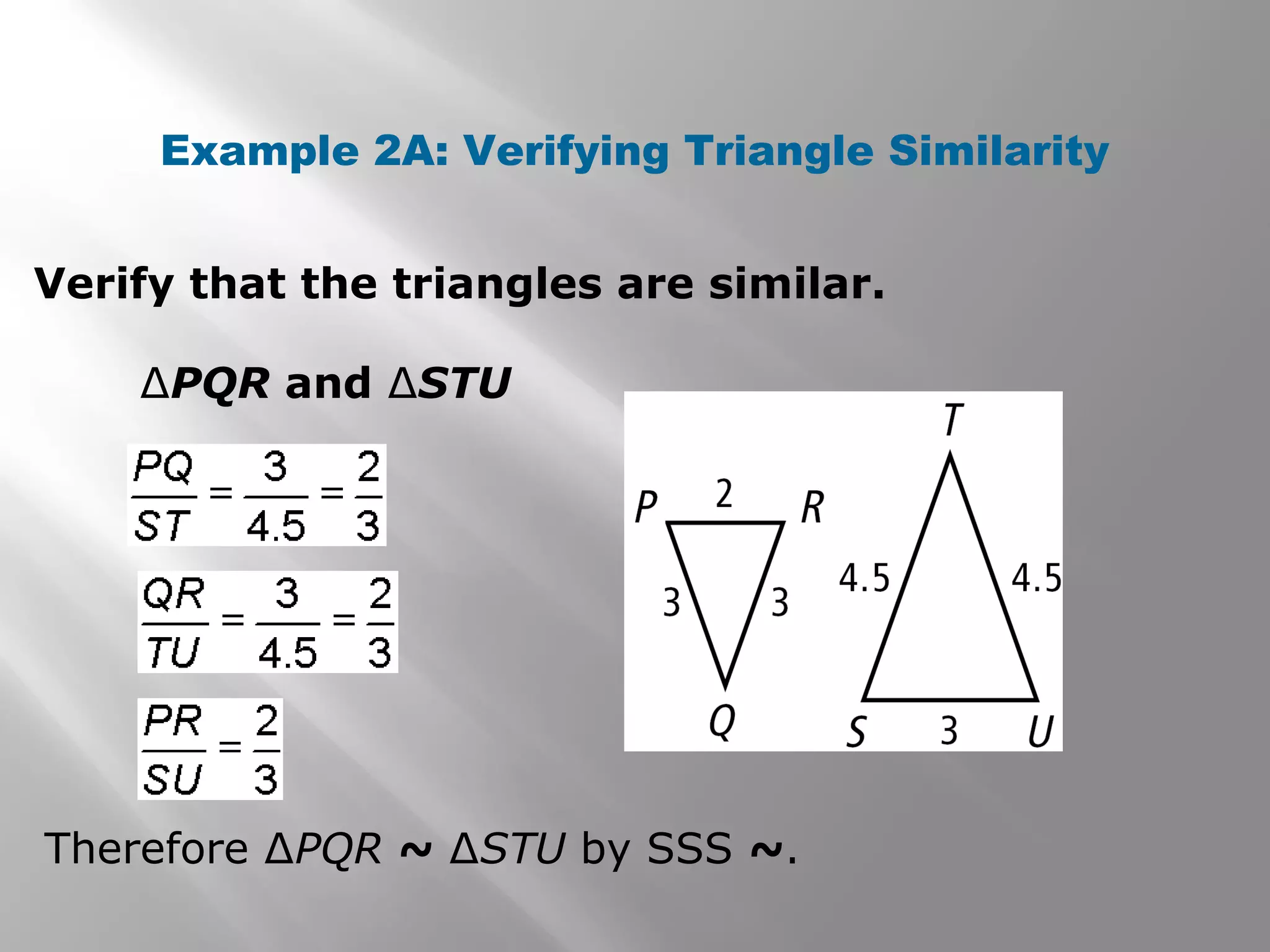 Example 2A: Verifying Triangle Similarity 
Verify that the triangles are similar. 
ΔPQR and ΔSTU 
Therefore ΔPQR ~ ΔSTU by SSS ~. 
 