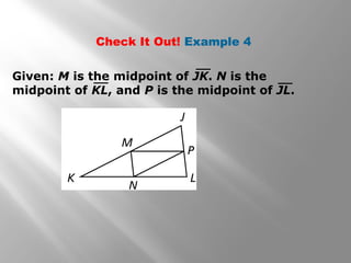 Check It Out! Example 4 
Given: M is the midpoint of JK. N is the 
midpoint of KL, and P is the midpoint of JL. 
 