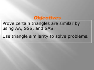 Objectives 
Prove certain triangles are similar by 
using AA, SSS, and SAS. 
Use triangle similarity to solve problems. 
 