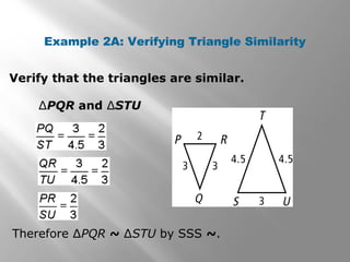 Example 2A: Verifying Triangle Similarity 
Verify that the triangles are similar. 
ΔPQR and ΔSTU 
Therefore ΔPQR ~ ΔSTU by SSS ~. 
 