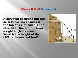 Check It Out! Example 4 
A surveyor positions himself 
so that his line of sight to 
the top of a cliff and his line 
of sight to the bottom form 
a right angle as shown. 
What is the height of the 
cliff to the nearest foot? 
 