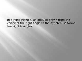 In a right triangle, an altitude drawn from the 
vertex of the right angle to the hypotenuse forms 
two right triangles. 
 